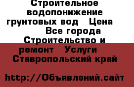 Строительное водопонижение грунтовых вод › Цена ­ 270 - Все города Строительство и ремонт » Услуги   . Ставропольский край